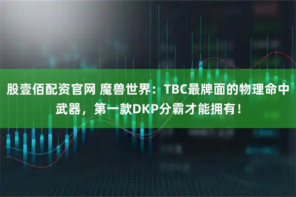 股壹佰配资官网 魔兽世界：TBC最牌面的物理命中武器，第一款DKP分霸才能拥有！