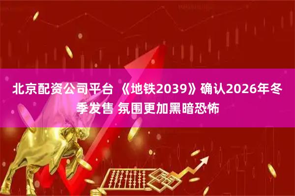 北京配资公司平台 《地铁2039》确认2026年冬季发售 氛围更加黑暗恐怖