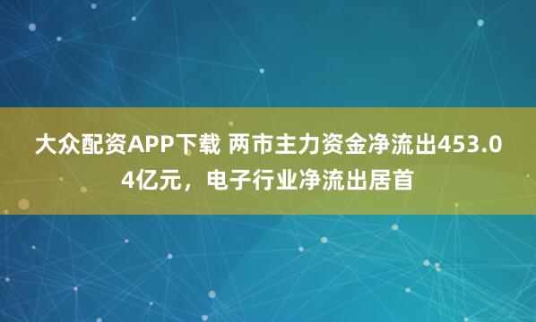 大众配资APP下载 两市主力资金净流出453.04亿元，电子行业净流出居首