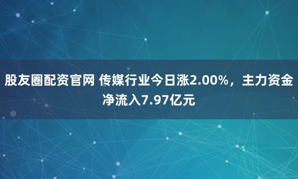 股友圈配资官网 传媒行业今日涨2.00%，主力资金净流入7.97亿元