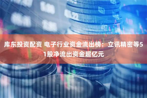 库东投资配资 电子行业资金流出榜：立讯精密等51股净流出资金超亿元