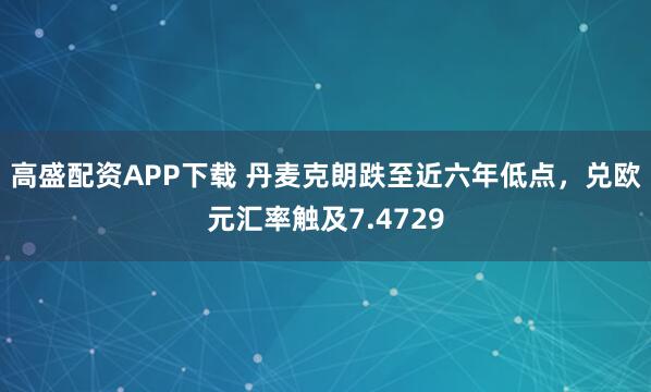 高盛配资APP下载 丹麦克朗跌至近六年低点，兑欧元汇率触及7.4729