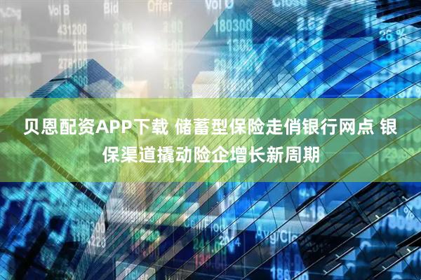 贝恩配资APP下载 储蓄型保险走俏银行网点 银保渠道撬动险企增长新周期