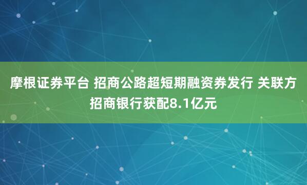 摩根证券平台 招商公路超短期融资券发行 关联方招商银行获配8.1亿元