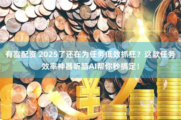 有富配资 2025了还在为任务低效抓狂？这款任务效率神器听脑AI帮你秒搞定！