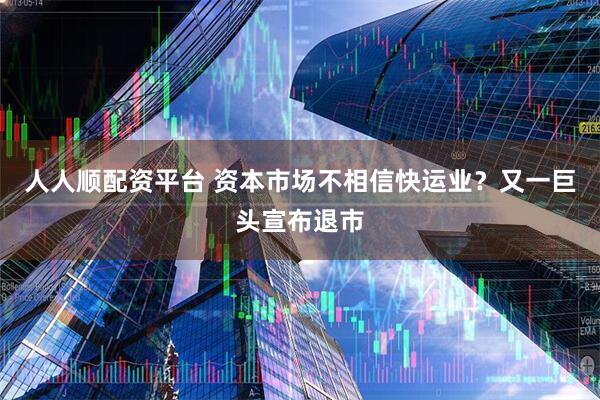 人人顺配资平台 资本市场不相信快运业？又一巨头宣布退市