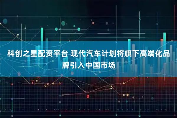 科创之星配资平台 现代汽车计划将旗下高端化品牌引入中国市场