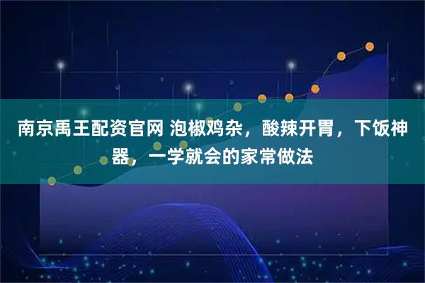 南京禹王配资官网 泡椒鸡杂，酸辣开胃，下饭神器，一学就会的家常做法