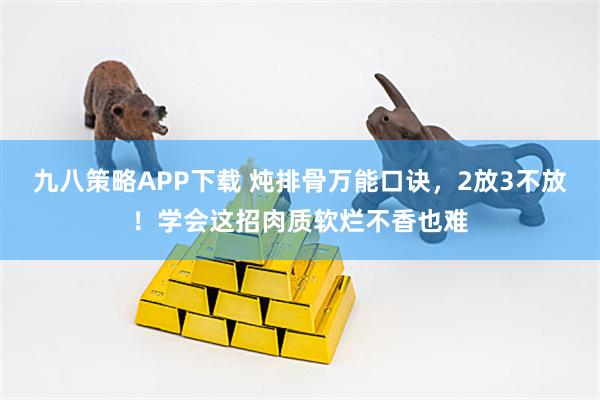 九八策略APP下载 炖排骨万能口诀，2放3不放！学会这招肉质软烂不香也难