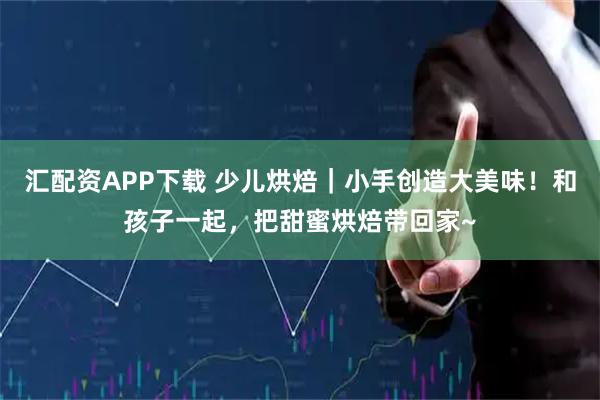 汇配资APP下载 少儿烘焙｜小手创造大美味！和孩子一起，把甜蜜烘焙带回家~