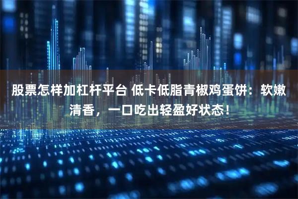 股票怎样加杠杆平台 低卡低脂青椒鸡蛋饼：软嫩清香，一口吃出轻盈好状态！