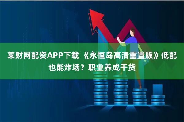 莱财网配资APP下载 《永恒岛高清重置版》低配也能炸场？职业养成干货
