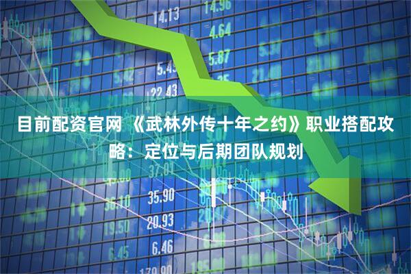 目前配资官网 《武林外传十年之约》职业搭配攻略：定位与后期团队规划