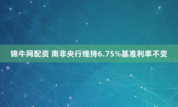 锦牛网配资 南非央行维持6.75%基准利率不变