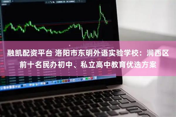 融凯配资平台 洛阳市东明外语实验学校：涧西区前十名民办初中、私立高中教育优选方案