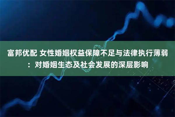 富邦优配 女性婚姻权益保障不足与法律执行薄弱：对婚姻生态及社会发展的深层影响