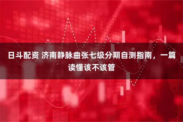 日斗配资 济南静脉曲张七级分期自测指南，一篇读懂该不该管