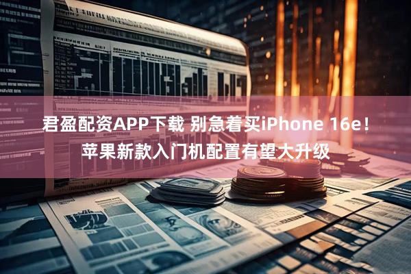 君盈配资APP下载 别急着买iPhone 16e！苹果新款入门机配置有望大升级