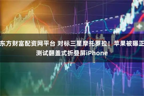 东方财富配资网平台 对标三星摩托罗拉！苹果被曝正测试翻盖式折叠屏iPhone