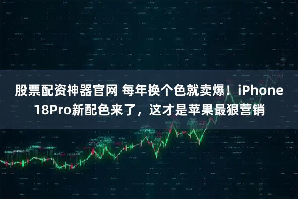 股票配资神器官网 每年换个色就卖爆！iPhone18Pro新配色来了，这才是苹果最狠营销