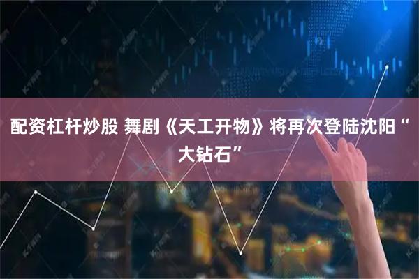 配资杠杆炒股 舞剧《天工开物》将再次登陆沈阳“大钻石”
