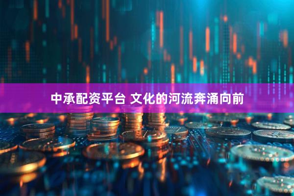 中承配资平台 文化的河流奔涌向前