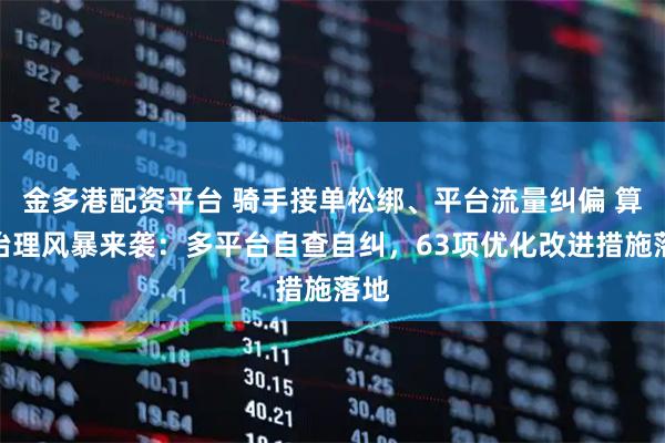 金多港配资平台 骑手接单松绑、平台流量纠偏 算法治理风暴来袭：多平台自查自纠，63项优化改进措施落地