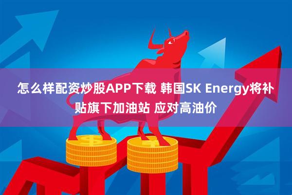 怎么样配资炒股APP下载 韩国SK Energy将补贴旗下加油站 应对高油价