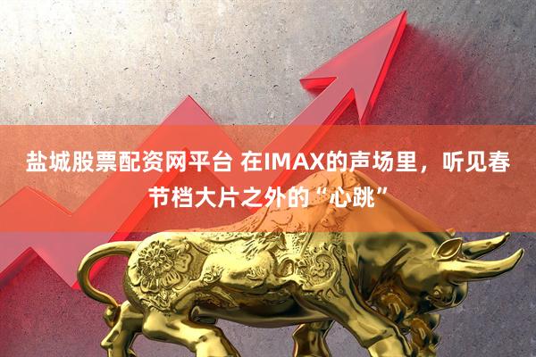 盐城股票配资网平台 在IMAX的声场里，听见春节档大片之外的“心跳”