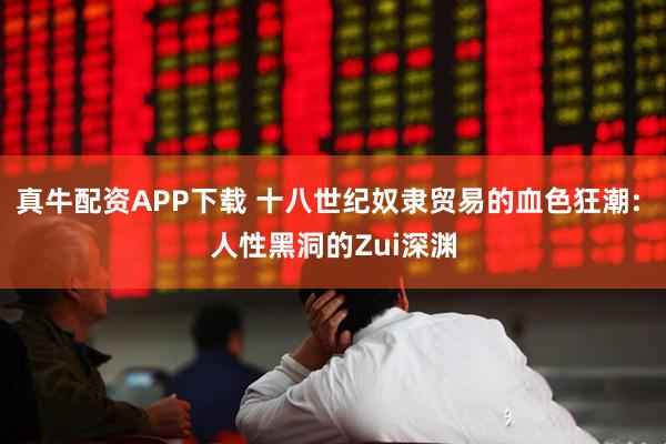真牛配资APP下载 十八世纪奴隶贸易的血色狂潮: 人性黑洞的Zui深渊
