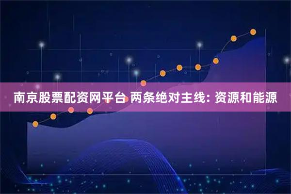 南京股票配资网平台 两条绝对主线: 资源和能源